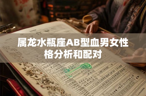 属龙水瓶座AB型血男女性格分析和配对