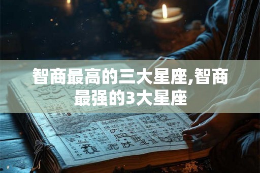 智商最高的三大星座,智商最强的3大星座