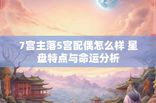 7宫主落5宫配偶怎么样 星盘特点与命运分析 7宫主落5宫配偶怎么样 星盘特点与命运分析