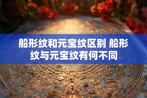船形纹和元宝纹区别 船形纹与元宝纹有何不同