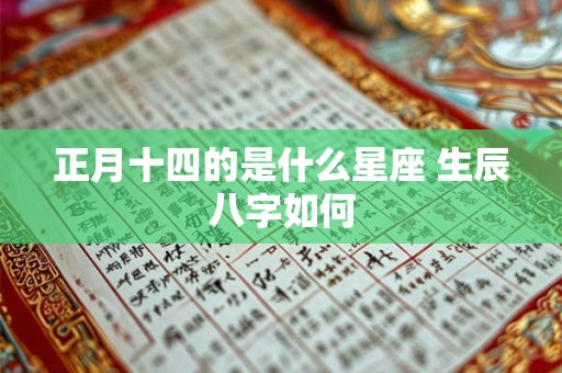 正月十四的是什么星座 生辰八字如何 正月十四的是什么星座 生辰八字如何