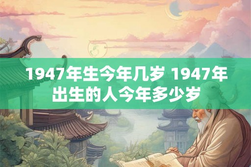 1947年生今年几岁 1947年出生的人今年多少岁