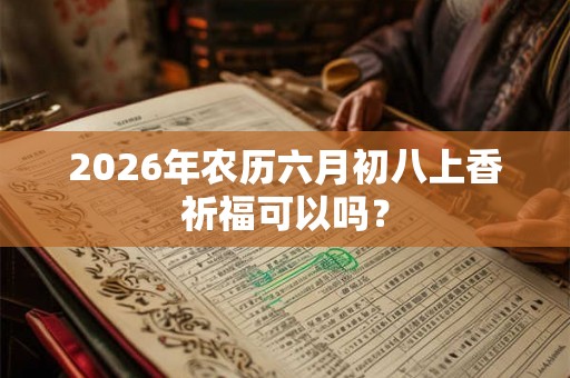 2026年农历六月初八上香祈福可以吗？