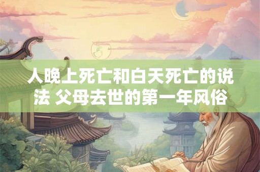 人晚上死亡和白天死亡的说法 父母去世的第一年风俗