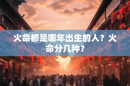 火命都是哪年出生的人？火命分几种？