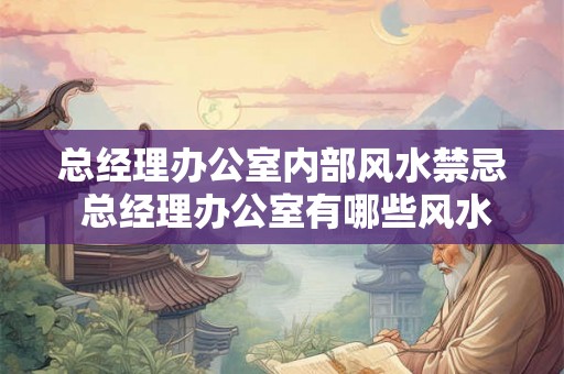 总经理办公室内部风水禁忌 总经理办公室有哪些风水禁忌 总经理办公室内部风水禁忌 总经理办公室有哪些风水禁忌