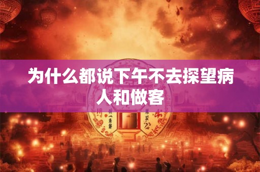 为什么都说下午不去探望病人和做客 为什么都说下午不去探望病人和做客