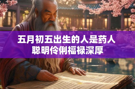 五月初五出生的人是药人 聪明伶俐福禄深厚