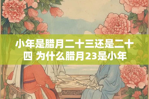 小年是腊月二十三还是二十四 为什么腊月23是小年