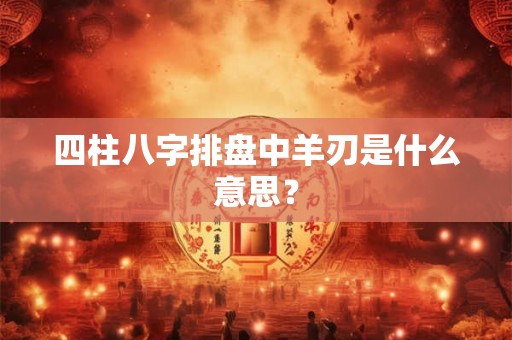 四柱八字排盘中羊刃是什么意思？