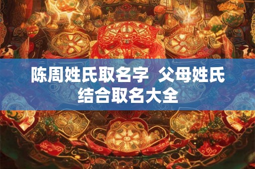 陈周姓氏取名字  父母姓氏结合取名大全