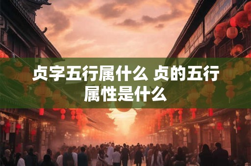 贞字五行属什么 贞的五行属性是什么 贞字五行属什么 贞的五行属性是什么