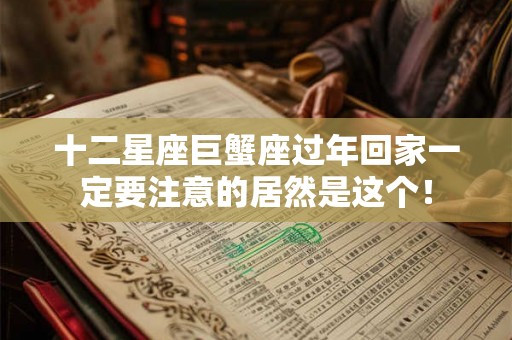 十二星座巨蟹座过年回家一定要注意的居然是这个！