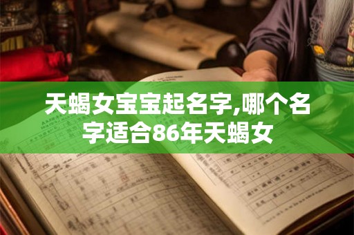 天蝎女宝宝起名字,哪个名字适合86年天蝎女