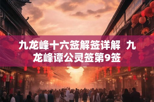 九龙峰十六签解签详解  九龙峰谭公灵签第9签