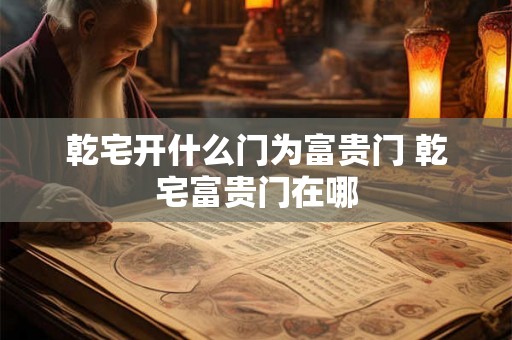 乾宅开什么门为富贵门 乾宅富贵门在哪