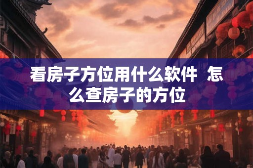 看房子方位用什么软件  怎么查房子的方位
