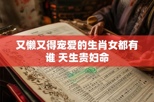 又懒又得宠爱的生肖女都有谁 天生贵妇命