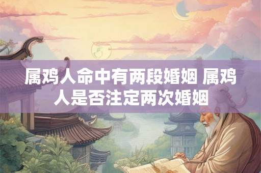 属鸡人命中有两段婚姻 属鸡人是否注定两次婚姻 属鸡人命中有两段婚姻 属鸡人是否注定两次婚姻