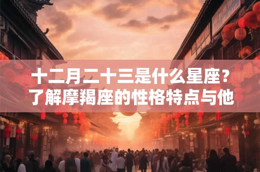 十二月二十三是什么星座？了解摩羯座的性格特点与他们的社会地位！