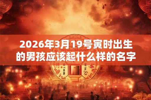 2026年3月19号寅时出生的男孩应该起什么样的名字