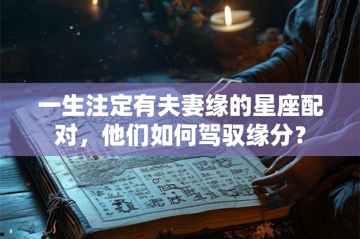 一生注定有夫妻缘的星座配对，他们如何驾驭缘分？