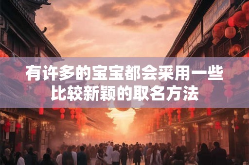 有许多的宝宝都会采用一些比较新颖的取名方法