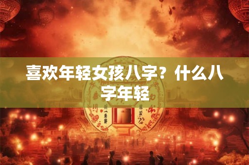 喜欢年轻女孩八字？什么八字年轻