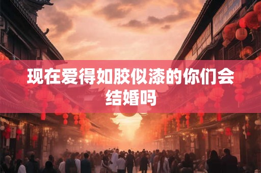 现在爱得如胶似漆的你们会结婚吗 现在爱得如胶似漆的你们会结婚吗