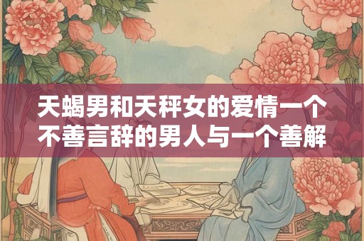 天蝎男和天秤女的爱情一个不善言辞的男人与一个善解人意的女人
