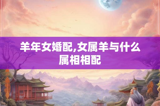 羊年女婚配,女属羊与什么属相相配