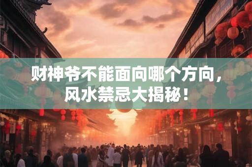 财神爷不能面向哪个方向，风水禁忌大揭秘！