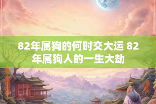 82年属狗的何时交大运 82年属狗人的一生大劫 82年属狗的何时交大运 82年属狗人的一生大劫