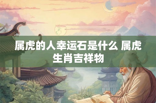 属虎的人幸运石是什么 属虎生肖吉祥物