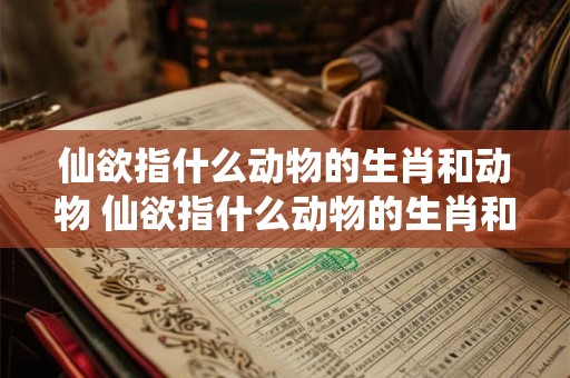 仙欲指什么动物的生肖和动物 仙欲指什么动物的生肖和动物生肖