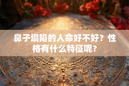 鼻子塌陷的人命好不好？性格有什么特征呢？