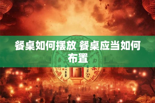 餐桌如何摆放 餐桌应当如何布置