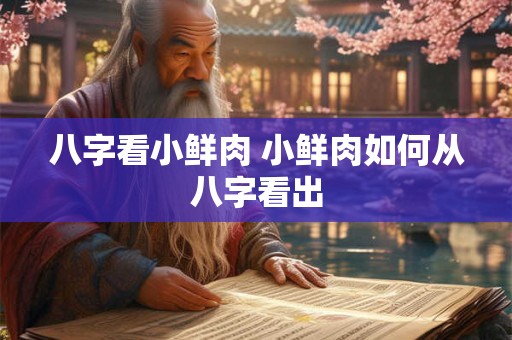 八字看小鲜肉 小鲜肉如何从八字看出