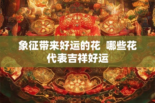 象征带来好运的花  哪些花代表吉祥好运
