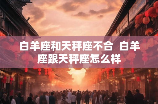 白羊座和天秤座不合  白羊座跟天秤座怎么样