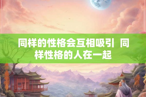同样的性格会互相吸引  同样性格的人在一起