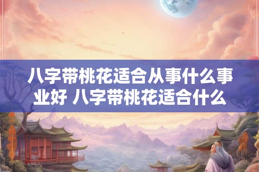 八字带桃花适合从事什么事业好 八字带桃花适合什么职业