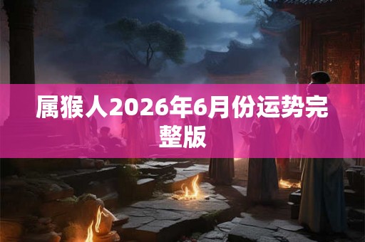 属猴人2026年6月份运势完整版