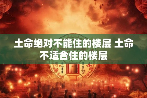 土命绝对不能住的楼层 土命不适合住的楼层