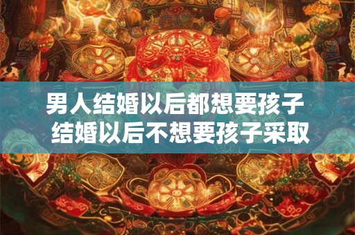 男人结婚以后都想要孩子  结婚以后不想要孩子采取什么措施