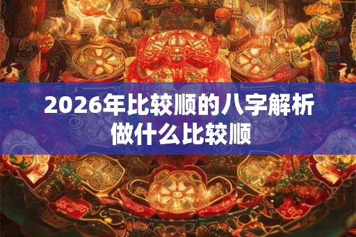2026年比较顺的八字解析 做什么比较顺 2026年比较顺的八字解析 做什么比较顺