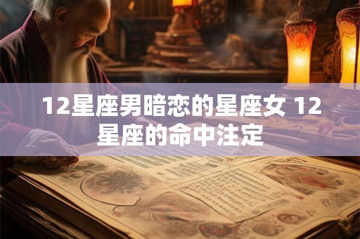 12星座男暗恋的星座女 12星座的命中注定