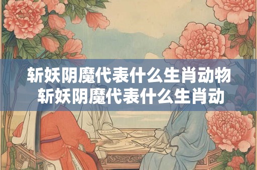 斩妖阴魔代表什么生肖动物 斩妖阴魔代表什么生肖动物图片