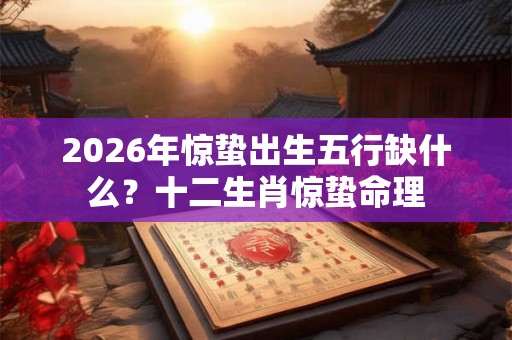 2026年惊蛰出生五行缺什么？十二生肖惊蛰命理