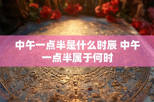 中午一点半是什么时辰 中午一点半属于何时